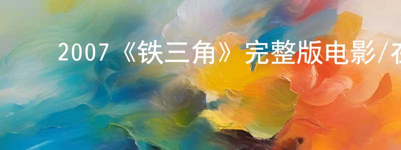 蔡淑芹的动漫综艺大全,2007《铁三角》完整版电影/在线观看/百度云-美剧天堂